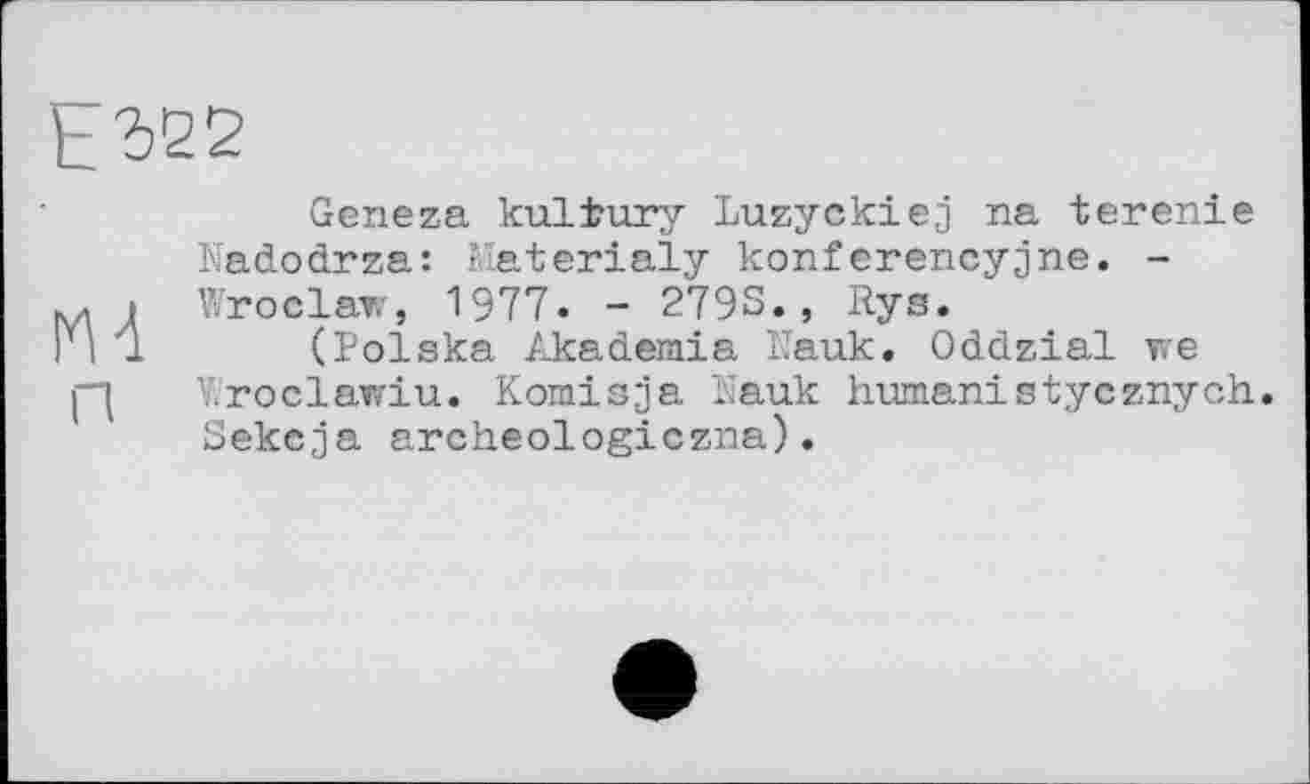 ﻿РЪ22
Geneza kuliury Luzyckiej na terenie Nadodrza: Materialy konferencyjne. -aA Wroclaw, 1977. - 2793., Rys.
4 1 (Polska Akademie Pauk. Oddzial we p Wroclawiu. Komisja Kauk humanistyeznych Зекеja archeologiczna).